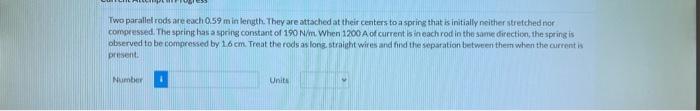 Two Parallel Rods Are Each 0 59 M In Length They Are Attached At Their Centers To A Spring That Is Initially Neither St 1