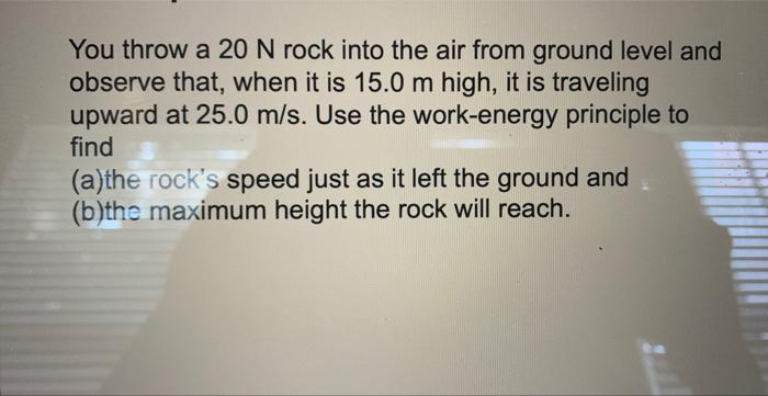 You Throw A 20 N Rock Into The Air From Ground Level And Observe That When It Is 15 0 M High It Is Traveling Upward At 1