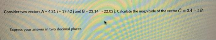 Consider Two Vectors A 4 31 I 17 42 J And B 23 14 I 22 02 J Calculate The Magnitude Of The Vector C 2a 5b Express 1