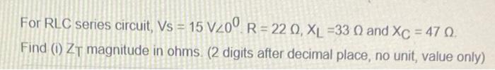 For Rlc Series Circuit Vs 15 V200 R 220 Xl 33 0 And Xc 47 0 Find 1 Zt Magnitude In Ohms 2 Digits After Deci 1