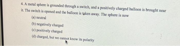 4 A Metal Sphere Is Grounded Through A Switch And A Positively Charged Balloon Is Brought Near It The Switch Is Opene 1