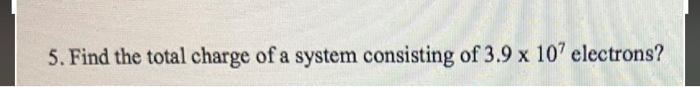 5 Find The Total Charge Of A System Consisting Of 3 9 X 107 Electrons 1