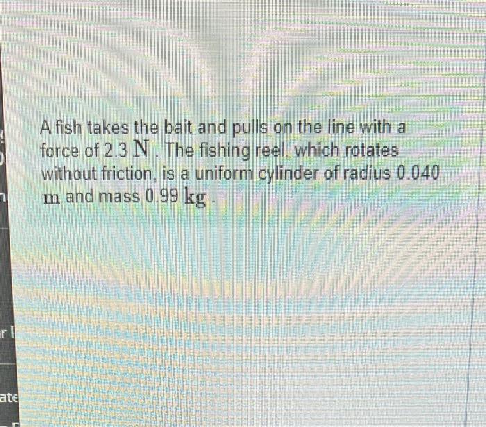 Rl Ate A Fish Takes The Bait And Pulls On The Line With A Force Of 2 3 N The Fishing Reel Which Rotates Without Fricti 1