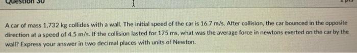 A Car Of Mass 1 732 Kg Collides With A Wall The Initial Speed Of The Car Is 16 7 M S After Collision The Car Bounced 1
