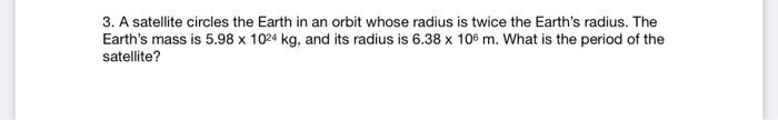 3 A Satellite Circles The Earth In An Orbit Whose Radius Is Twice The Earth S Radius The Earth S Mass Is 5 98 X 1024 K 1