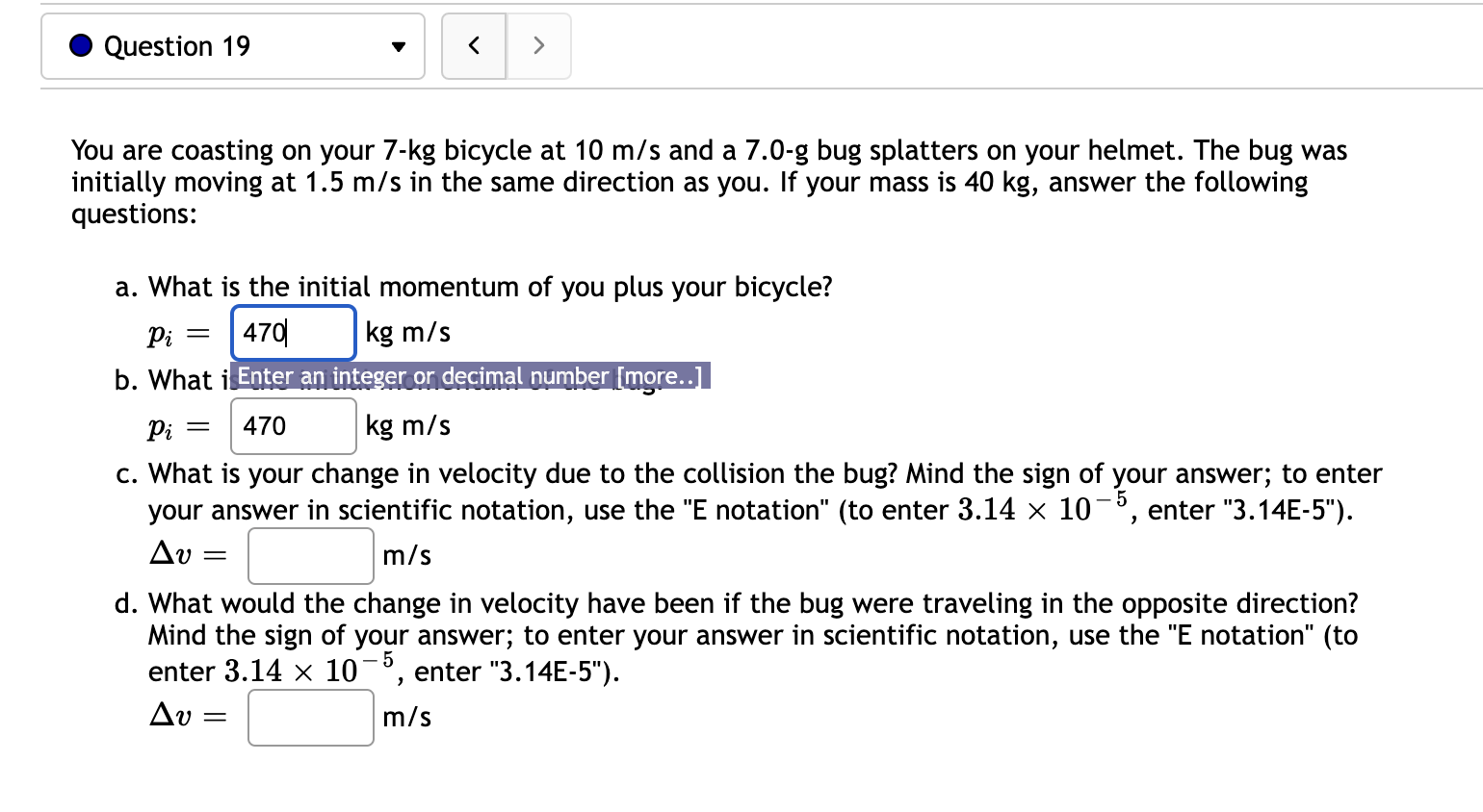 Question 19 You Are Coasting On Your 7 Kg Bicycle At 10 M S And A 7 0 G Bug Splatters On Your Helmet The Bug Was Initia 1