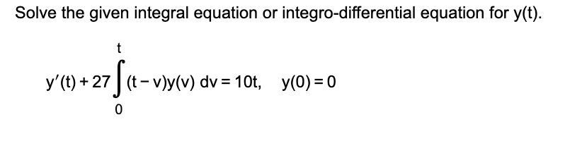 Solve The Given Integral Equation Or Integro Differential Equation For Y T T 100 27 8 06 S Y T 27 Tv Y V Dv 1 1