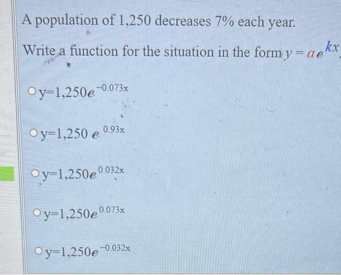 A Population Of 1 250 Decreases 7 Each Year Write A Function For The Situation In The Formy Aekx Oy 1 250e 0 073x Oy 1