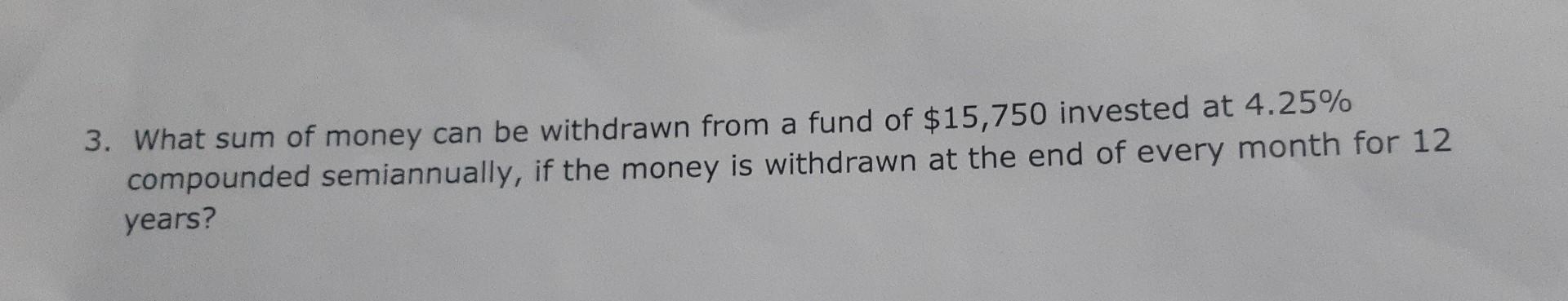 3 What Sum Of Money Can Be Withdrawn From A Fund Of 15 750 Invested At 4 25 Compounded Semiannually If The Money Is 1