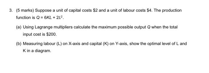 3 5 Marks Suppose A Unit Of Capital Costs 2 And A Unit Of Labour Costs 4 The Production Function Is Q 6kl 2l 1