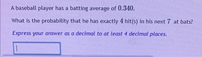 A Baseball Player Has A Batting Average Of 0 340 What Is The Probability That He Has Exactly 4 Hit S In His Next 7 At 1