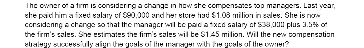 The Owner Of A Firm Is Considering A Change In How She Compensates Top Managers Last Year She Paid Him A Fixed Salary 1