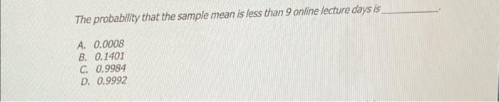 The Probability That The Sample Mean Is Less Than 9 Online Lecture Days Is A 0 0008 B 0 1401 C 0 9984 D 0 9992 1