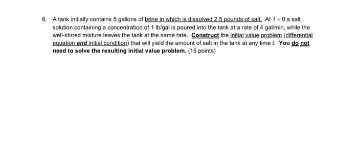 6 A Tank Initially Contains 5 Gallons Of Brine In Which Is Dissolved 2 5 Pounds Of Salt At T 0 A Salt Solution Contain 1