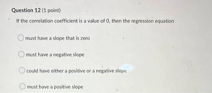 Question 12 1 Point If The Correlation Coefficient Is A Value Of O Then The Regression Equation O Must Have A Slope T 1
