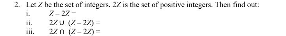 2 Let Z Be The Set Of Integers 2z Is The Set Of Positive Integers Then Find Out I Z 2z Ii 111 2zu Z 2z 2zn 1