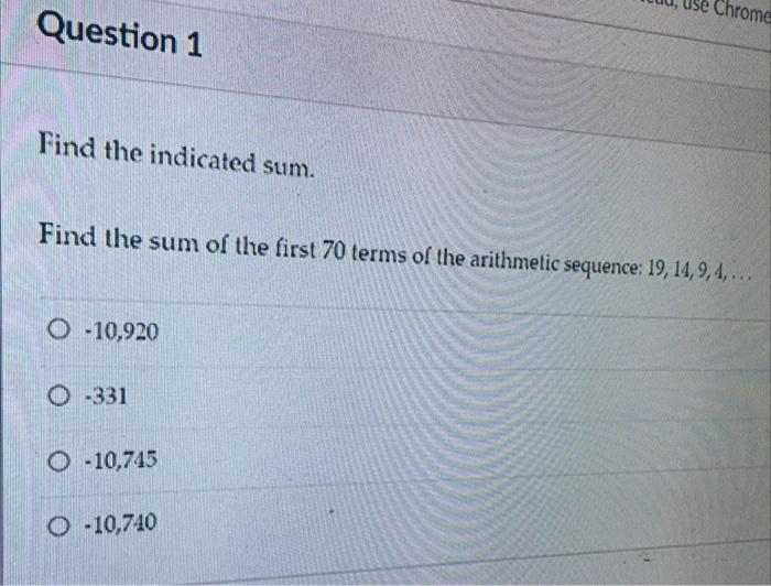 Question 1 Find The Indicated Sum Find The Sum Of The First 70 Terms Of The Arithmetic Sequence 19 14 9 4 O 10 1
