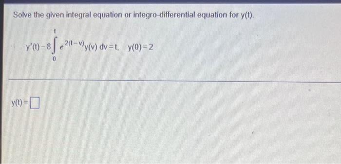 Solve The Given Integral Equation Or Integro Differential Equation For Y T Y T 8e2 T Y V Dv T Y 0 2 Y T 1