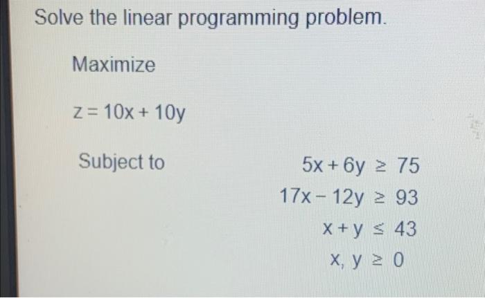 Solve The Linear Programming Problem Maximize Z 10x 10y Subject To 5x 6y 2 75 17x12y 2 93 X Y 43 X Y 0 What 1