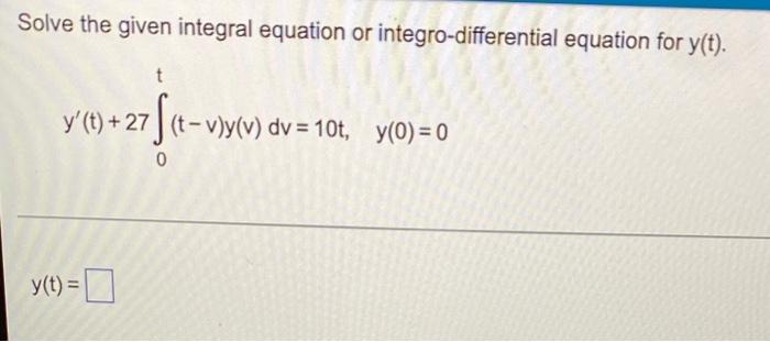 Solve The Given Integral Equation Or Integro Differential Equation For Y T T Y T 27 F T Vy 0 Y T T V Y V Dv 1