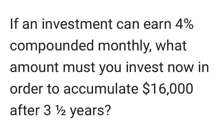 If An Investment Can Earn 4 Compounded Monthly What Amount Must You Invest Now In Order To Accumulate 16 000 After 3 1