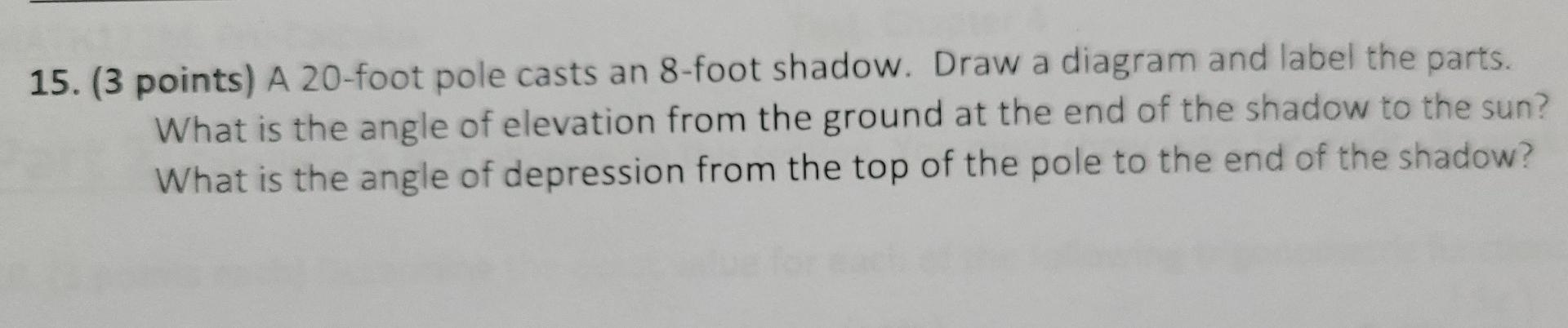 15 3 Points A 20 Foot Pole Casts An 8 Foot Shadow Draw A Diagram And Label The Parts What Is The Angle Of Elevation 1