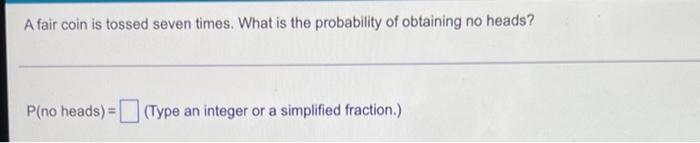 A Fair Coin Is Tossed Seven Times What Is The Probability Of Obtaining No Heads P No Heads Type An Integer Or A Si 1