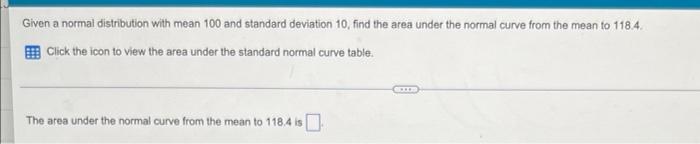 Given A Normal Distribution With Mean 100 And Standard Deviation 10 Find The Area Under The Normal Curve From The Mean 1
