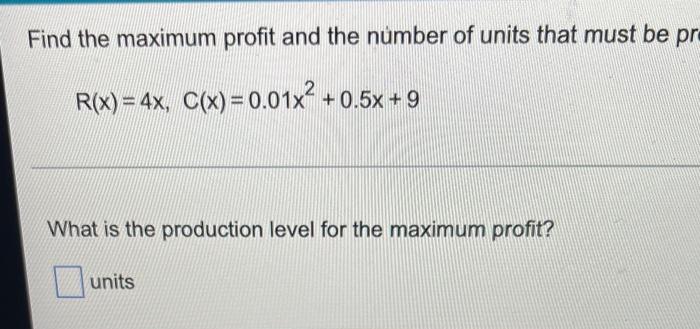 Find The Maximum Profit And The Number Of Units That Must Be Pr R X 4x C X 0 01x 0 5x 9 What Is The Production 1