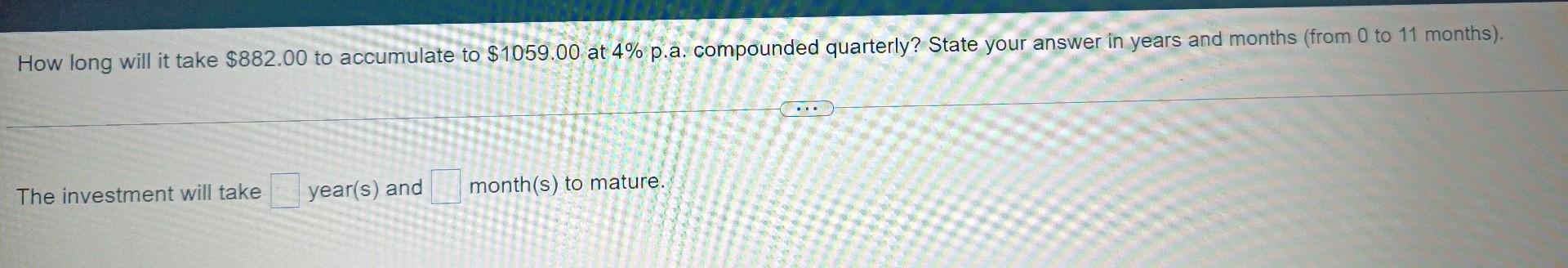 How Long Will It Take 882 00 To Accumulate To 1059 00 At 4 P A Compounded Quarterly State Your Answer In Years And 1