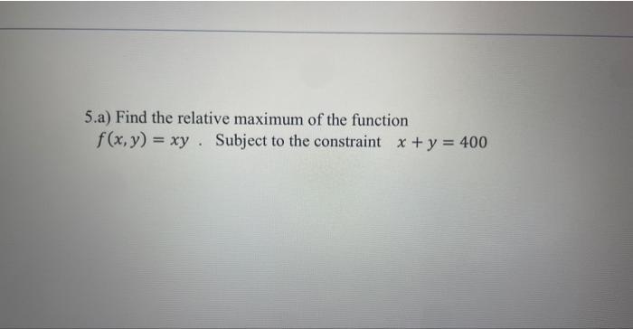 5 A Find The Relative Maximum Of The Function F X Y Xy Subject To The Constraint X Y 400 1