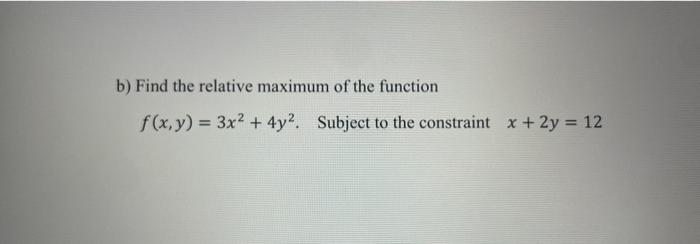 B Find The Relative Maximum Of The Function F X Y 3x 4y2 Subject To The Constraint X 2y 12 1
