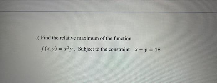 C Find The Relative Maximum Of The Function F X Y X Y Subject To The Constraint X Y 18 1