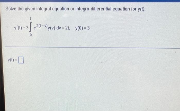 Solve The Given Integral Equation Or Integro Differential Equation For Y T 200 3120 Y T 3fe2 T Vy V Dv 2t Y 0 1