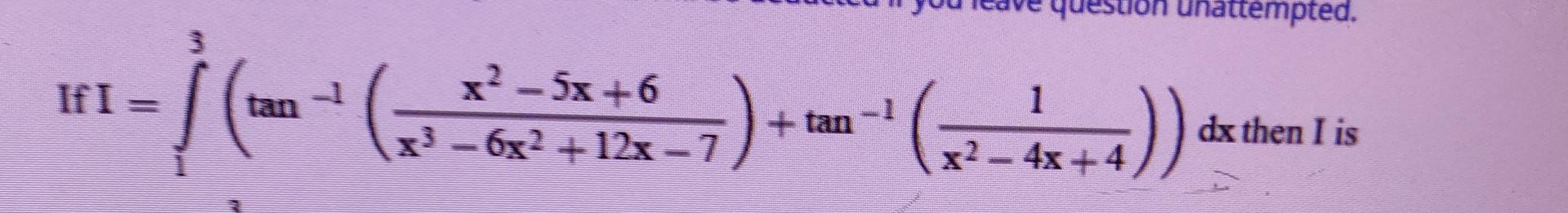 If I X 5x 6 6x 12x 7 Tan 1 Unattempted 4x 4 Dx Then I Is 1