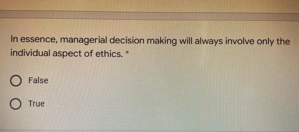 In Essence Managerial Decision Making Will Always Involve Only The Individual Aspect Of Ethics O False O True In Mos 1