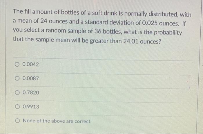 The Fill Amount Of Bottles Of A Soft Drink Is Normally Distributed With A Mean Of 24 Ounces And A Standard Deviation Of 1