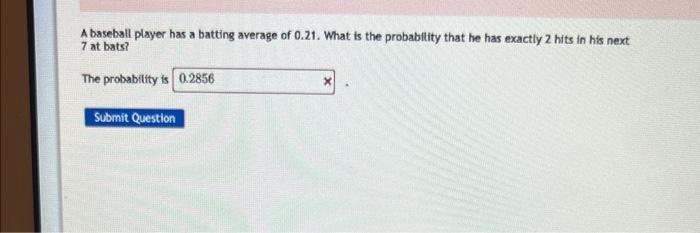 A Baseball Player Has A Batting Average Of 0 21 What Is The Probability That He Has Exactly 2 Hits In His Next 7 At Bat 1