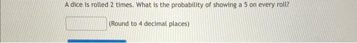 A Dice Is Rolled 2 Times What Is The Probability Of Showing A 5 On Every Roll Round To 4 Decimal Places Katherine B 1