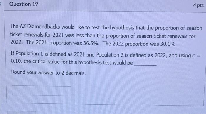 Question 19 4 Pts The Az Diamondbacks Would Like To Test The Hypothesis That The Proportion Of Season Ticket Renewals Fo 1