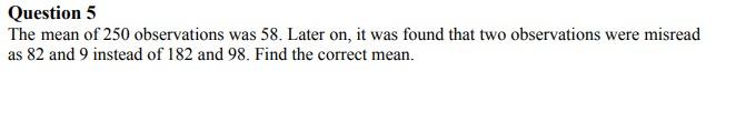 Question 5 The Mean Of 250 Observations Was 58 Later On It Was Found That Two Observations Were Misread As 82 And 9 In 1