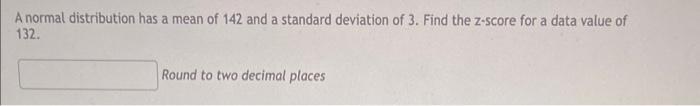 A Normal Distribution Has A Mean Of 142 And A Standard Deviation Of 3 Find The Z Score For A Data Value Of 132 Round T 1