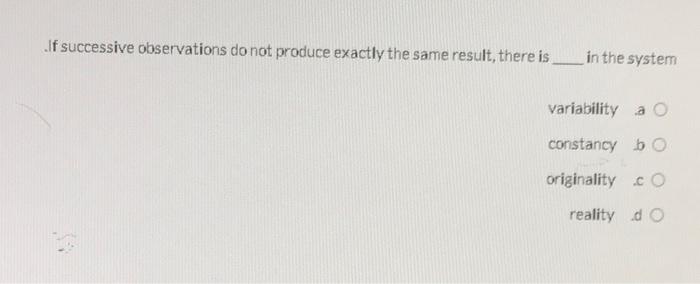 If Successive Observations Do Not Produce Exactly The Same Result There Is In The System Variability A Constancy 1