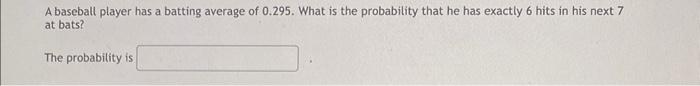 A Baseball Player Has A Batting Average Of 0 295 What Is The Probability That He Has Exactly 6 Hits In His Next 7 At Ba 1