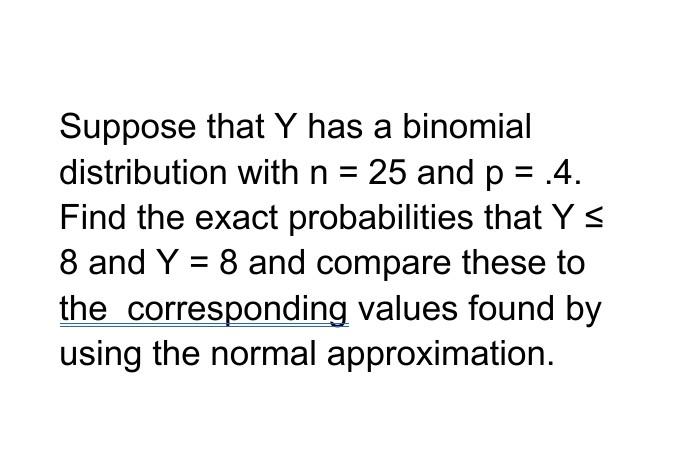 Suppose That Y Has A Binomial Distribution With N 25 And P 4 Find The Exact Probabilities That Y 8 And Y 8 And 1