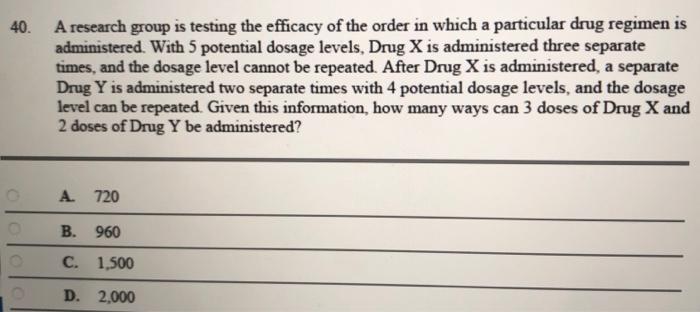 40 00 A Research Group Is Testing The Efficacy Of The Order In Which A Particular Drug Regimen Is Administered With 5 1