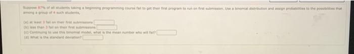 Suppose 87 Of All Students Taking A Beginning Programming Course Fail To Get Their First Program To Run On First Submis 1