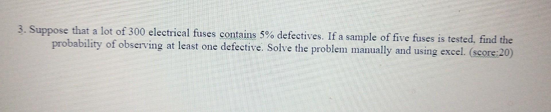 3 Suppose That A Lot Of 300 Electrical Fuses Contains 5 Defectives If A Sample Of Five Fuses Is Tested Find The Prob 1