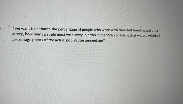 If We Want To Estimate The Percentage Of People Who Write With Their Left Hand Based On A Survey How Many People Must W 1