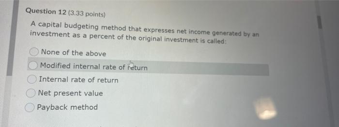Question 12 3 33 Points A Capital Budgeting Method That Expresses Net Income Generated By An Investment As A Percent O 1